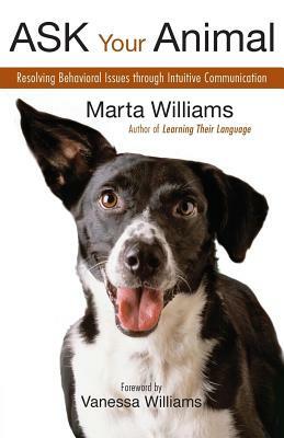 Ask Your Animal: Resolving Animal Behavioral Issues Through Intuitive Communication by Marta Williams