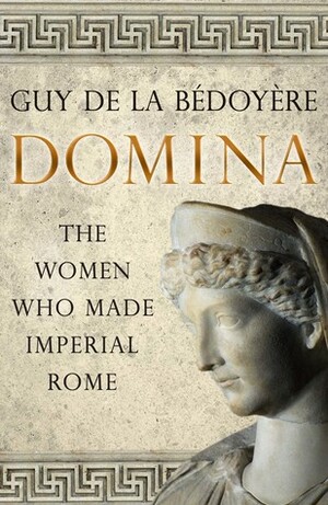 Domina: The Women Who Made Imperial Rome by Guy de la Bédoyère