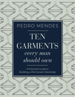 Ten Garments Every Man Should Own: A Practical Guide to Building a Permanent Wardrobe by Pedro Mendes