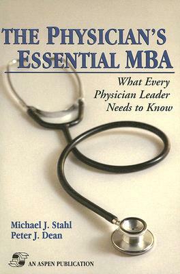 The Physician's Essential MBA: What Every Physician Leader Needs to Know by Peter J. Dean, Michael J. Stahl