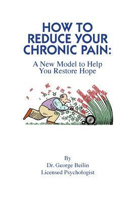 How to Reduce Your Chronic Pain: A New Model to Restore Your Hope by George Beilin