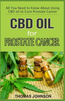 CBD Oil for Prostate Cancer: All You Need to Know about Using CBD Oil to Cure Prostate Cancer by Thomas Johnson