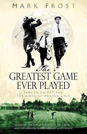 The Greatest Game Ever Played: Vardon, Ouimet and the birth of modern golf by Mark Frost