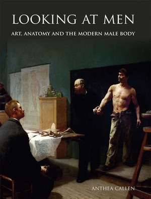 Looking at Men: Art, Anatomy and the Modern Male Body by Anthea Callen