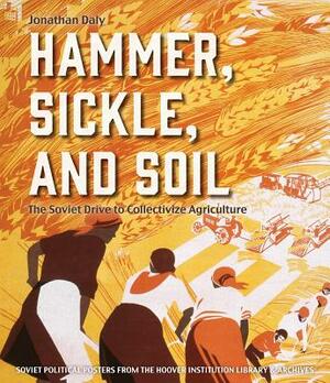 Hammer, Sickle, and Soil: The Soviet Drive to Collectivize Agriculture by Jonathan Daly