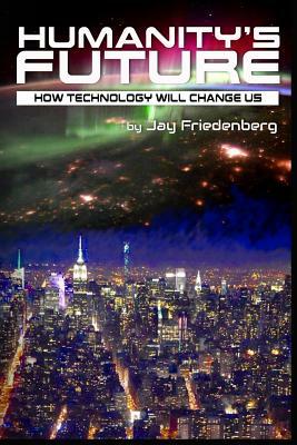 Humanity's Future: How Technology Will Change Us by Jay Friedenberg