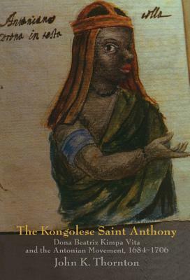 The Kongolese Saint Anthony: Dona Beatriz Kimpa Vita and the Antonian Movement, 1684-1706 by John Thornton