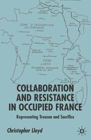 Collaboration and Resistance in Occupied France: Representing Treason and Sacrifice by Christopher Lloyd