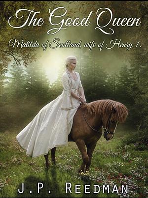 The Good Queen: Matilda of Scotland  by J P Reedman