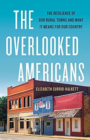 The Overlooked Americans: The Resilience of Our Rural Towns and What It Means for Our Country by Elizabeth Currid-Halkett