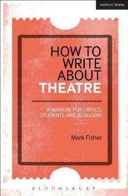 How to Write about Theatre: A Manual for Critics, Students and Bloggers by Mark Fisher