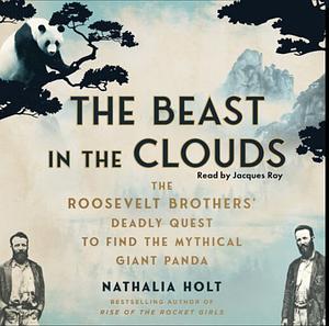The Beast in the Clouds: The Roosevelt Brothers' Deadly Quest to Find the Mythical Giant Panda by Nathalia Holt
