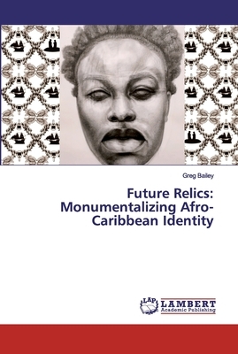 Future Relics: Monumentalizing Afro-Caribbean Identity by Greg Bailey
