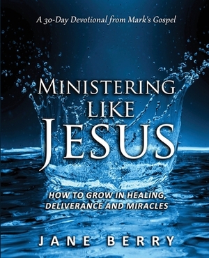 Ministering like Jesus: How to Grow in Healing, Deliverance and Miracles. by Jane Berry