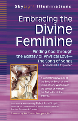 Embracing the Divine Feminine: Finding God Through God the Ecstasy of Physical Love--The Song of Songs Annotated & Explained by Cynthia Bourgeault