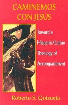 Caminemos Con Jesus: Toward a Hispanic/Latino Theology of Accompaniment by Roberto S. Goizueta