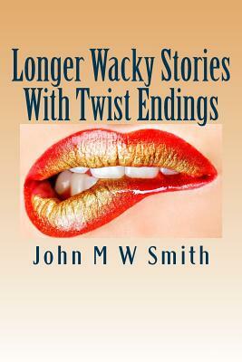 Longer Wacky Stories With Twist Endings by John M. W. Smith