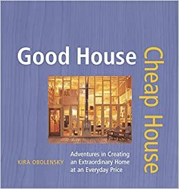 Good House Cheap House: Adventures in Creating an Extraordinary Home at an Ordinary Price by Kira Obolensky, Randy O'Rourke