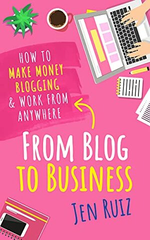 From Blog to Business: How to Make Money Blogging & Work From Anywhere by Jen Ruiz