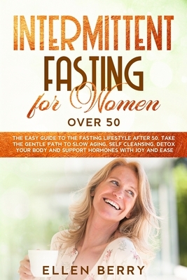 Intermittent Fasting for Women over 50: The Easy Guide to the Fasting Lifestyle After 50. Take the Gentle Path to Slow Aging, Self Cleansing, Detox Yo by Ellen Berry