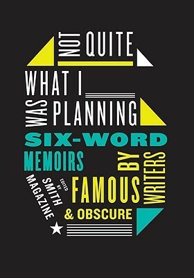 Not Quite What I Was Planning: Six-Word Memoirs by Writers Famous and Obscure by Larry Smith, Rachel Fershleiser