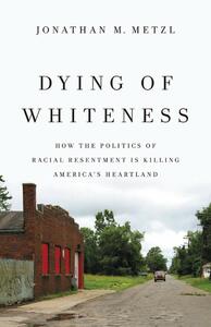 Dying of Whiteness: How the Politics of Racial Resentment Is Killing America's Heartland by Jonathan M. Metzl