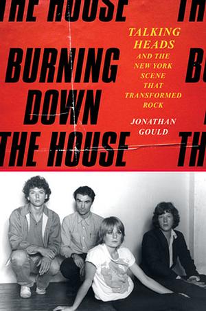 Burning Down the House: Talking Heads and the New York Scene That Transformed Rock by Jonathan Gould
