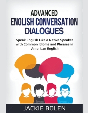 Advanced English Conversation Dialogues: Speak English Like a Native Speaker with Common Idioms and Phrases in American English by Jackie Bolen