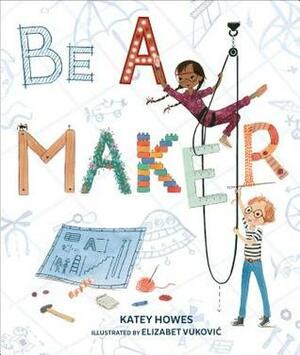 Be a Maker by Elizabet Vukovic, Katey Howes