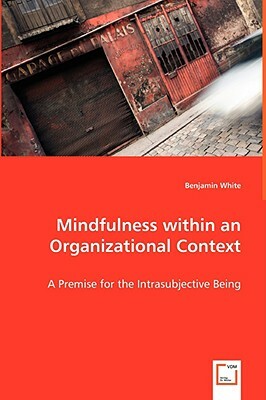 Mindfulness Within an Organizational Context - A Premise for the Intrasubjective Being by Benjamin White