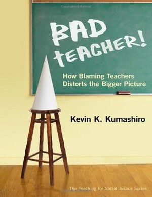 Bad Teacher! How Blaming Teachers Distorts the Bigger Picture by Therese Quinn, Kevin K. Kumashiro, William Ayers