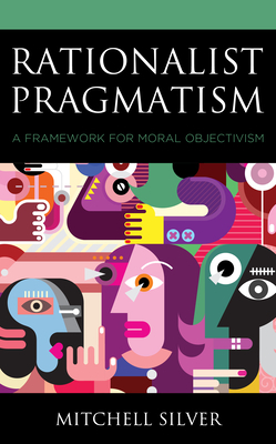 Rationalist Pragmatism: A Framework for Moral Objectivism by Mitchell Silver