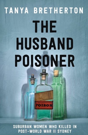 The Husband Poisoner: Suburban Women Who Killed in Post-World War II Sydney by Tanya Bretherton