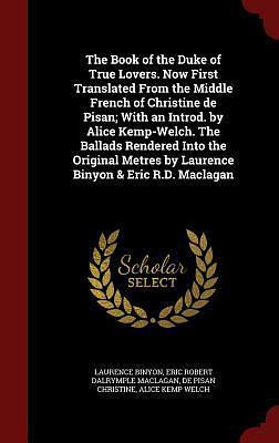 The Book of the Duke of True Lovers. Now First Translated From the Middle French of Christine de Pisan; With an Introd. by Alice Kemp-Welch. The ... by Laurence Binyon & Eric R.D. Maclagan by Laurence Binyon, Christine de Pizan, Christine de Pizan, Eric Robert Dalrymple Maclagan