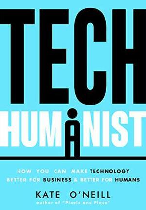 Tech Humanist: How You Can Make Technology Better for Business and Better for Humans by Kate O'Neill