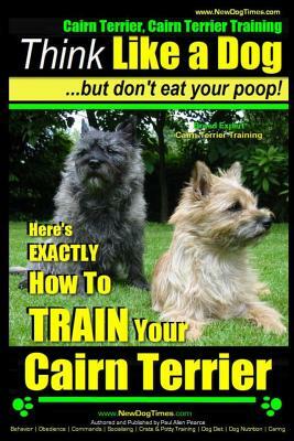 Cairn Terrier, Cairn Terrier Training - Think Like a Dog But Don't Eat Your Poop! - Breed Expert Cairn Terrier Training -: Here's Exactly How to Train by Paul Allen Pearce