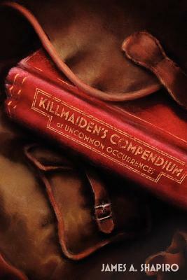 Killmaiden's Compendium of Uncommon Occurrences by James A. Shapiro