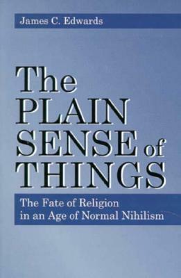 Plain Sense of Things - Ppr.: The Fate of Religion in an Age of Normal Nihilism by James C. Edwards