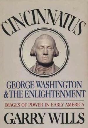 Cincinnatus: George Washington and the Enlightenment by Garry Wills