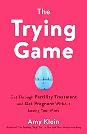 The Trying Game: Get Through Fertility Treatment and Get Pregnant without Losing Your Mind by Amy Klein