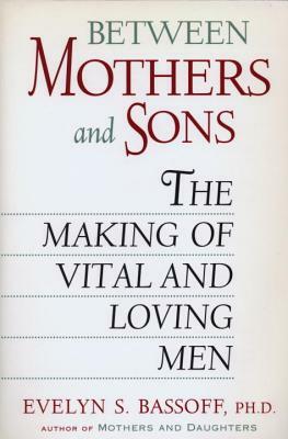 Between Mothers and Sons: The Making of Vital and Loving Men by Evelyn S. Bassoff