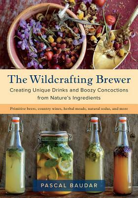 The Wildcrafting Brewer: Creating Unique Drinks and Boozy Concoctions from Nature's Ingredients by Pascal Baudar