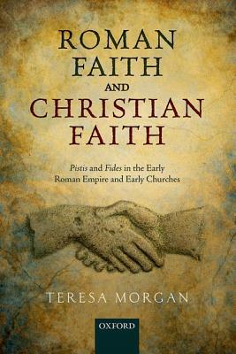Roman Faith and Christian Faith: Pistis and Fides in the Early Roman Empire and Early Churches by Teresa Morgan