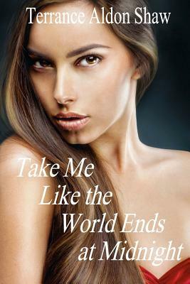 Take Me Like the World Ends at Midnight: 8 Stories of Unexpected Passion by Terrance Aldon Shaw