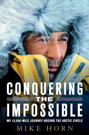 Conquering the Impossible: My 12,000-Mile Journey Around the Arctic Circle by Mike Horn