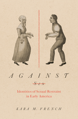 Against Sex: Identities of Sexual Restraint in Early America by Kara M. French