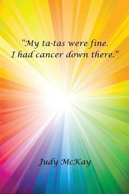 My Ta-Tas Were Fine. I Had Cancer Down There. by Judy McKay