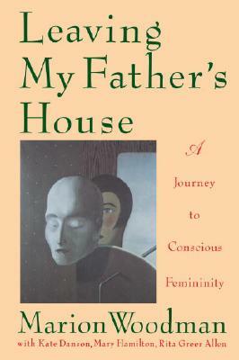 Leaving My Father's House: A Journey to Conscious Femininity by Marion Woodman