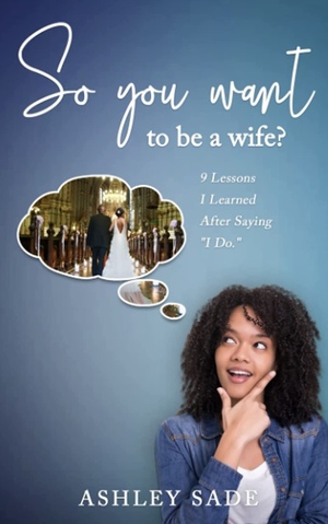 So You Want To Be A Wife: 9 Lessons I Learned After Saying “I Do” by Ashley Sade