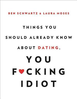 Things You Should Already Know About Dating, You F*cking Idiot by Ben Schwartz, Laura Moses